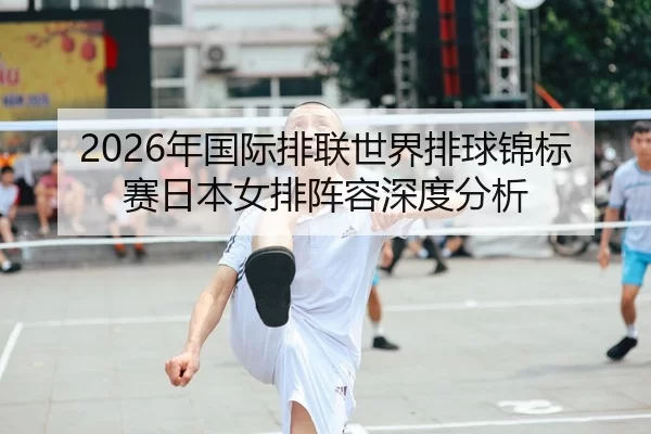 2026年国际排联世界排球锦标赛日本女排阵容深度分析