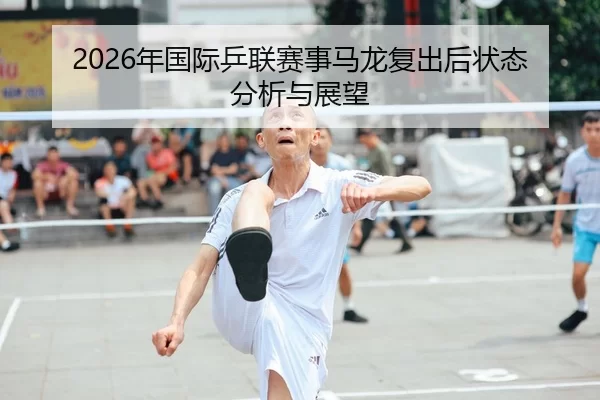 2026年国际乒联赛事马龙复出后状态分析与展望