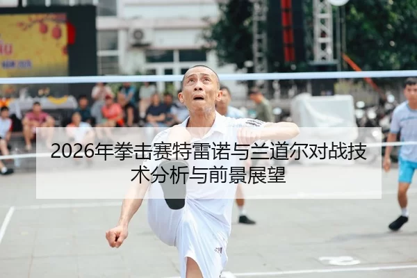 2026年拳击赛特雷诺与兰道尔对战技术分析与前景展望