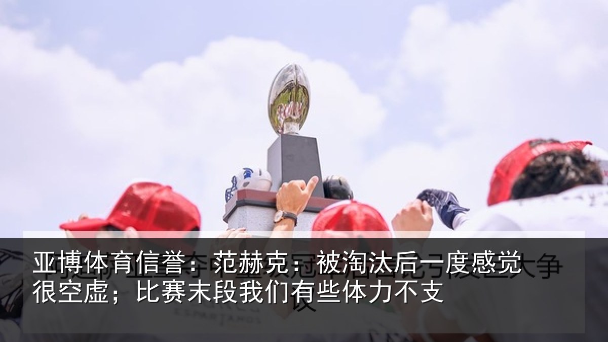 亚博体育信誉:范赫相关情况觉很相关情况有些体力不支