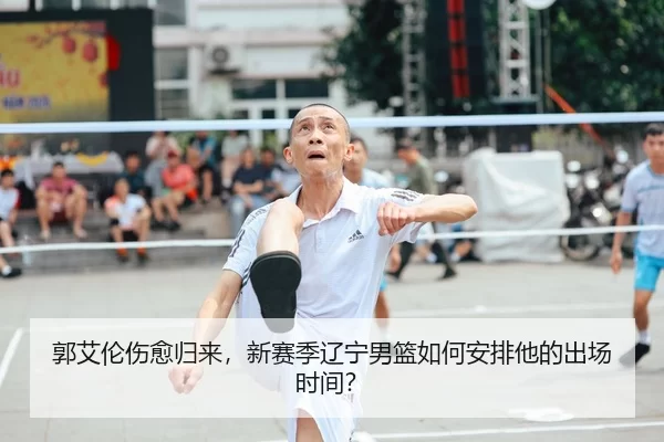 郭艾伦伤愈归来，新赛季辽宁男篮如何安排他的出场时间？
