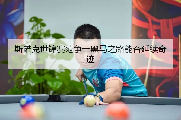 斯诺克世锦赛范争一黑马之路能否延续奇迹