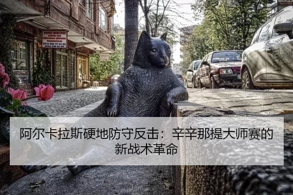 阿尔卡拉斯硬地防守反击：辛辛那提大师赛的新战术革命