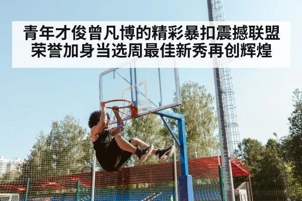 青年才俊曾凡博的精彩暴扣震撼联盟荣誉加身当选周最佳新秀再创辉煌