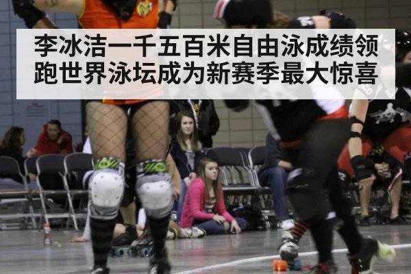 李冰洁一千五百米自由泳成绩领跑世界泳坛成为新赛季最大惊喜