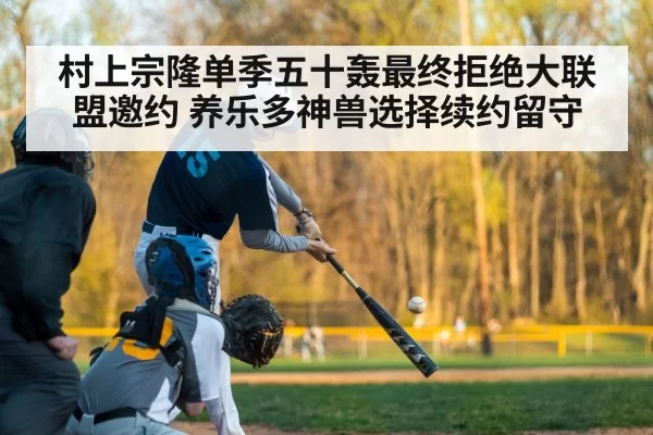 村上宗隆单季五十轰最终拒绝大联盟邀约 养乐多神兽选择续约留守