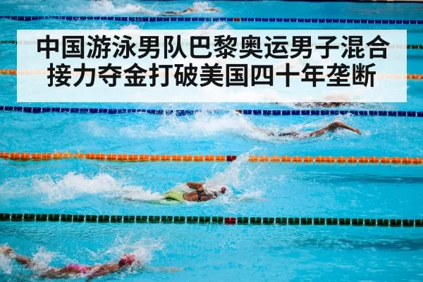 中国游泳男队巴黎奥运男子混合接力夺金打破美国四十年垄断