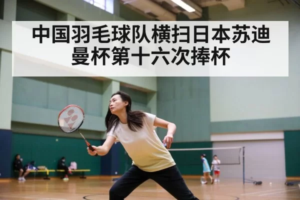 中国羽毛球队横扫日本苏迪曼杯第十六次捧杯