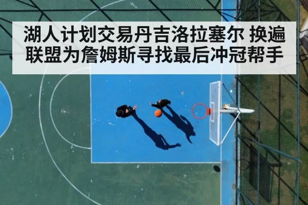 湖人计划交易丹吉洛拉塞尔 换遍联盟为詹姆斯寻找最后冲冠帮手