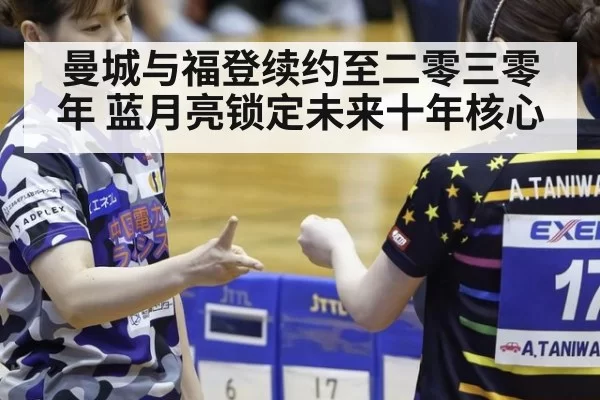 曼城与福登续约至二零三零年 蓝月亮锁定未来十年核心