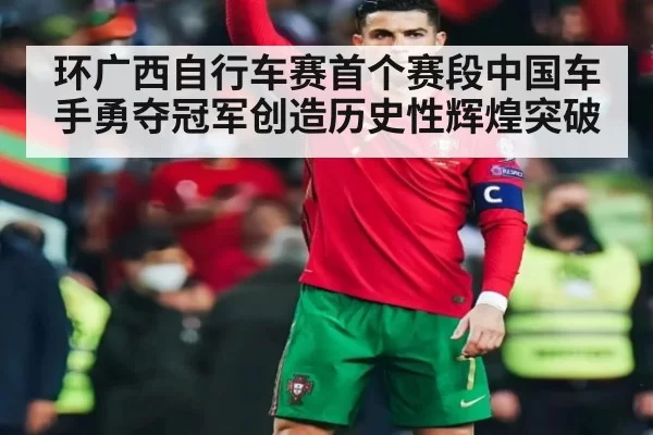 环广西自行车赛首个赛段中国车手勇夺冠军创造历史性辉煌突破