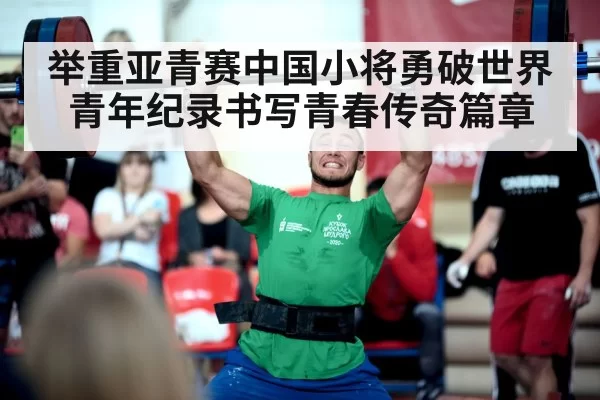 举重亚青赛中国小将勇破世界青年纪录书写青春传奇篇章