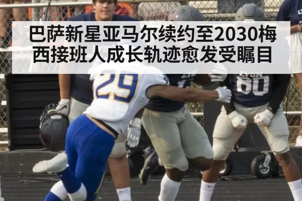 巴萨新星亚马尔续约至2030梅西接班人成长轨迹愈发受瞩目